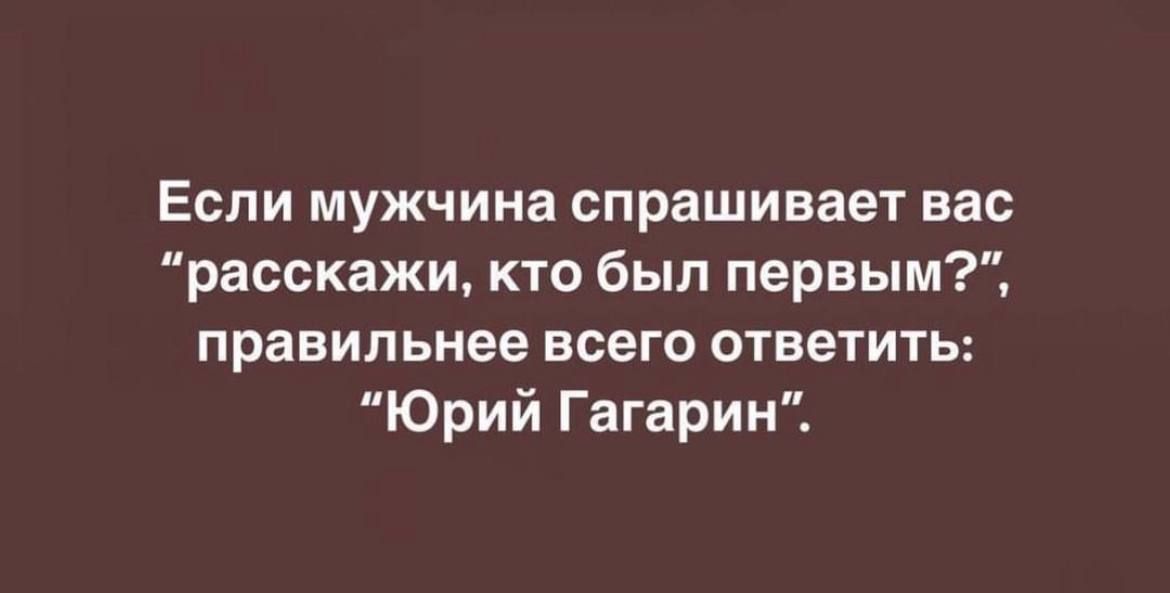 Если мужчина спрашивает вас расскажи кто был первым правильнее всего ответить Юрий Гагарин