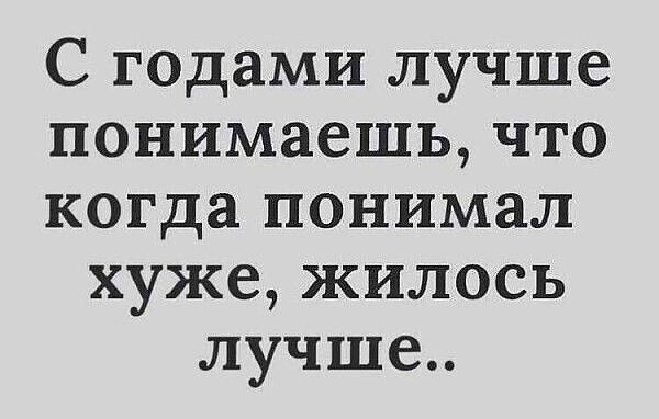 С годами лучше понимаешь что когда понимал хуже жилось лучше