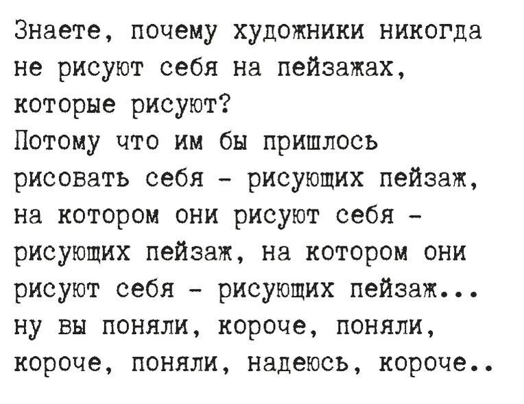 Знаете почему художники никогда не рисуют себя на пейзажах которые рисуют Потому что им бы пришлось рисовать себя рисующих пейзаж на котором они рисуют себя рисующих пейзаж на котором они рисуют себя рисующих пейзаж ну вы поняли короче поняли короче поняли надеюсь короче