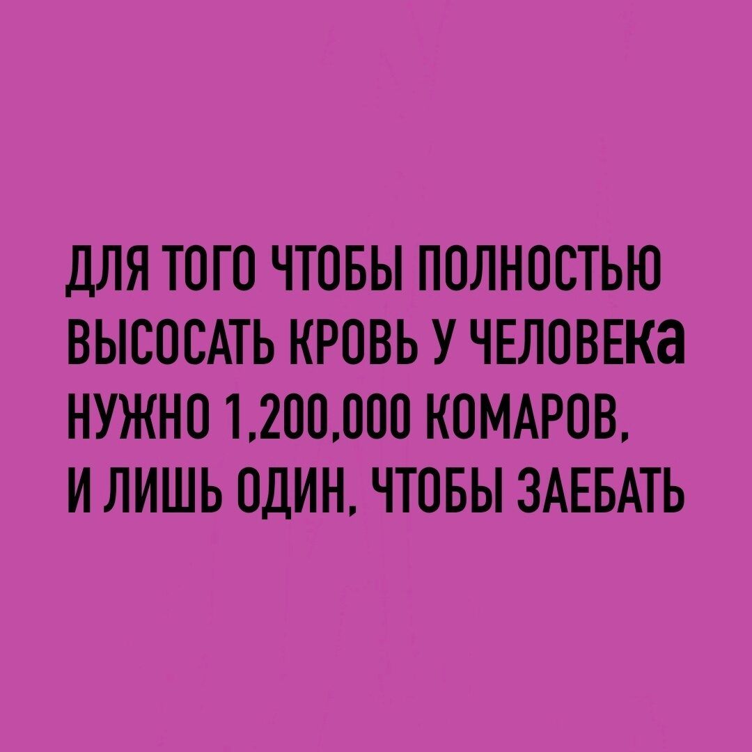 дЛЯ ТОГО ЧТОБЫ ПОЛНОСТЬЮ ВЫСОСАТЬ КРОВЬ У ЧЕЛОВЕКЗ НУЖНО 12ООООО КОМАРОВ И ЛИШЬ ОДИН ЧТОБЫ ЗАЕБАТЬ