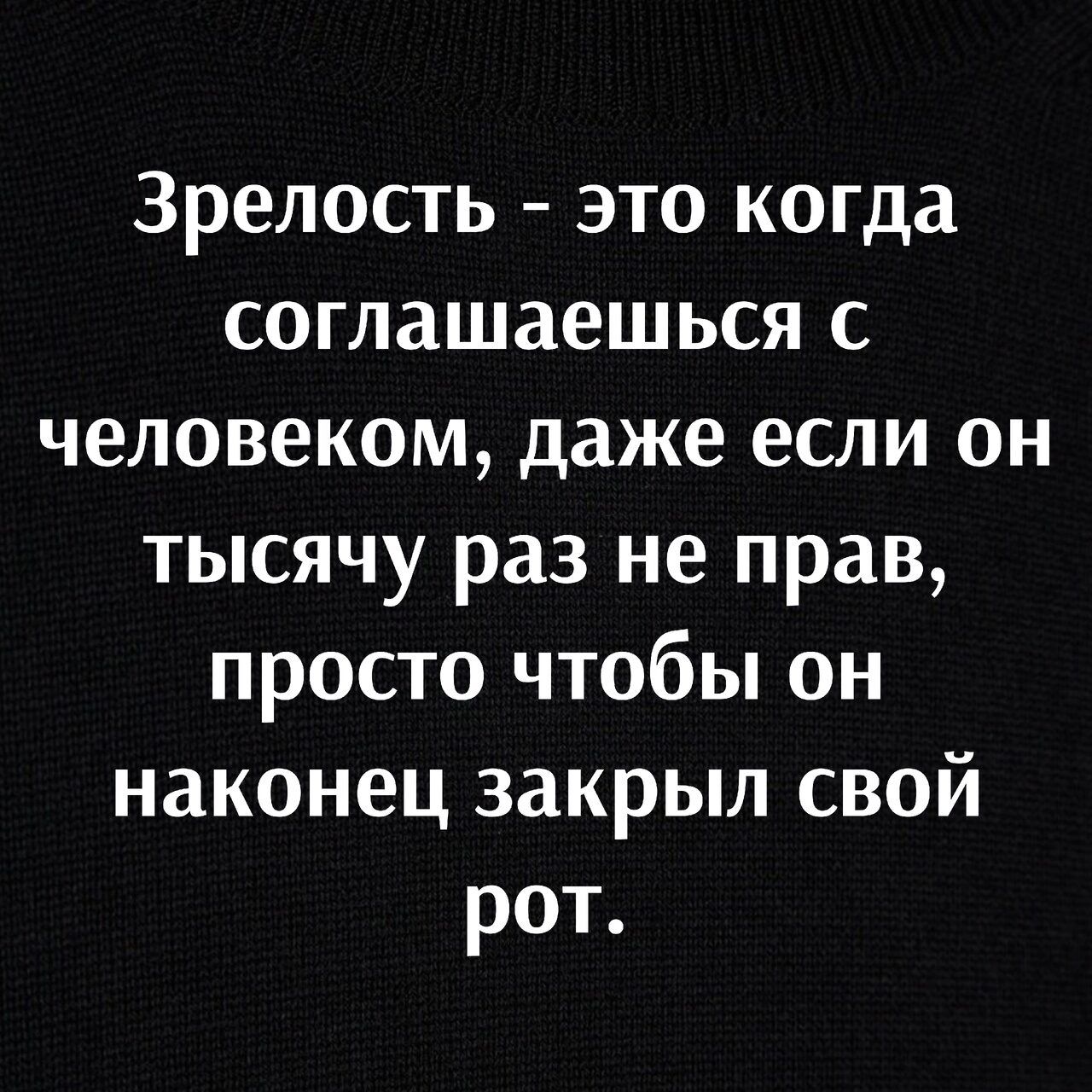 Зрелость это когда соглашаешься с человеком даже если он тысячу раз не прав просто чтобы он наконец закрыл свой рот