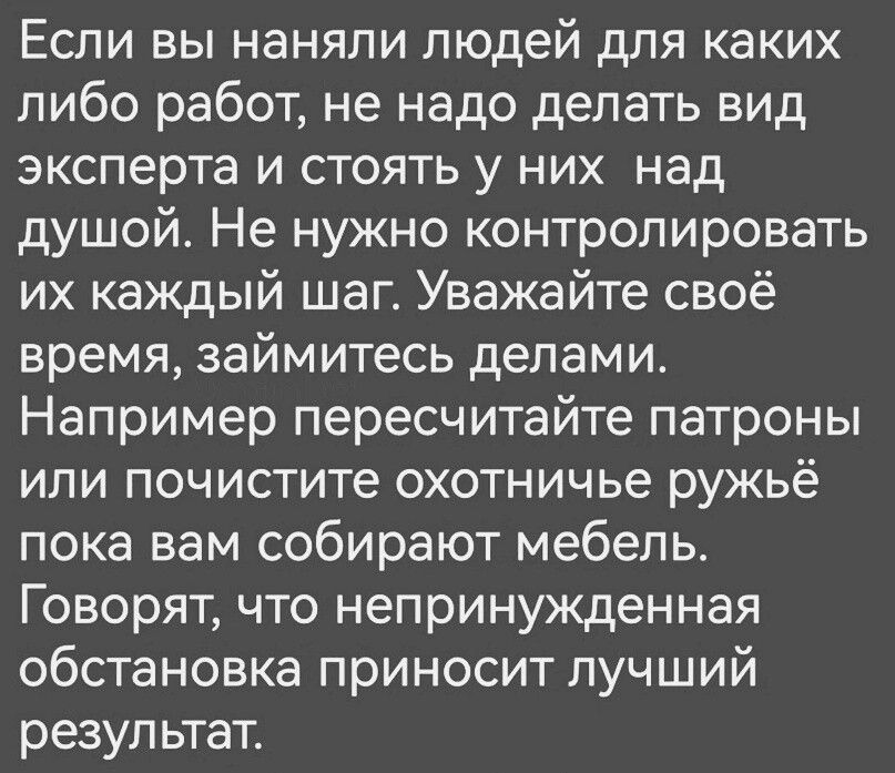 Если вы наняли людей для каких либо работ не надо делать вид эксперта и стоять у них над душой Не нужно контролировать их каждый шаг Уважайте своё время займитесь делами Например пересчитайте патроны или почистите охотничье ружьё пока вам собирают мебель Говорят что непринужденная обстановка приносит лучший результат