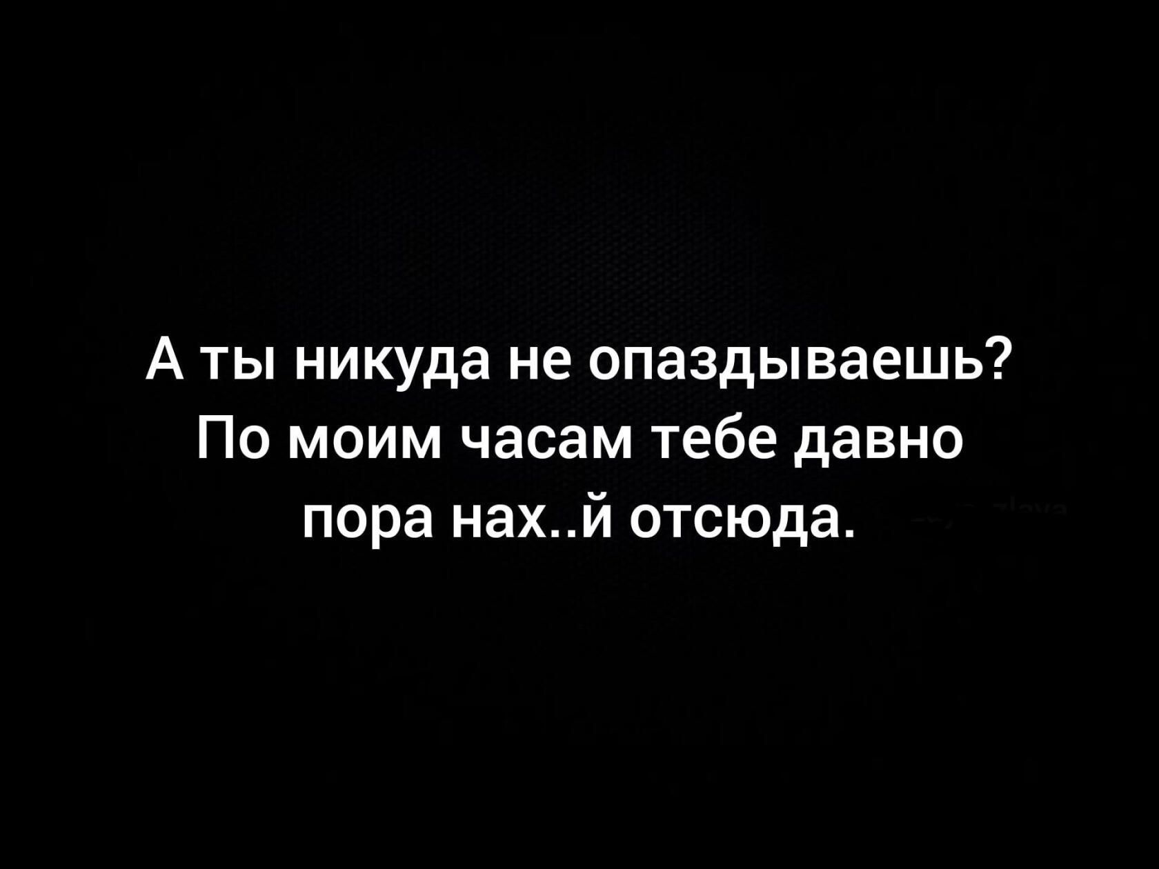 А ты никуда не опаздываешь По моим часам тебе давно пора нахй отсюда