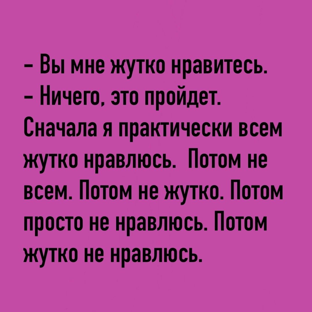 Вы мне жутко нравитесь Ничего это пройдет Сначала я практически всем жутко нравлюсь Потом не всем Потом не жутко Потом просто не нравлюсь Потом жутко не нравлюсь