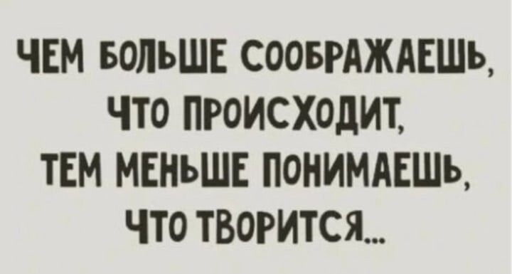 ЧЕМ БОЛЬШЕ СООБРАЖАЕШЪ ЧТО ПРОИСХОДИТ ТЕМ МЕНЬШЕ ПОНИМАЕШЪ ЧТО ТВОРИТСЯ