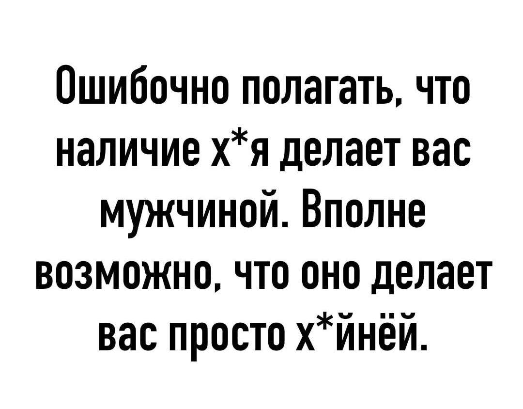 Ошибочно полагать что наличие хя делает вас мужчиной Вполне возможно что оно делает вас просто хйнёй