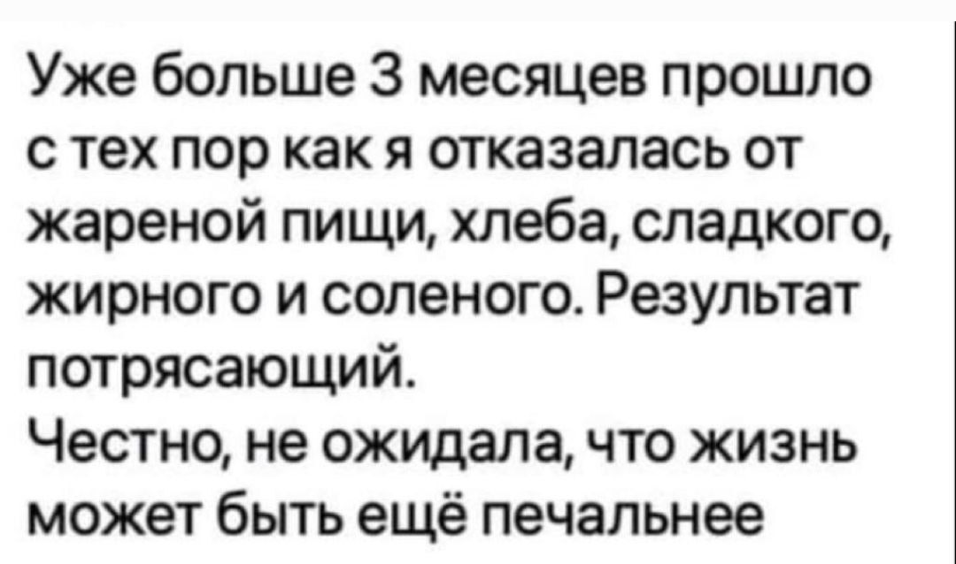 Уже больше 3 месяцев прошло с тех пор как я отказалась от жареной пищи хлеба сладкого жирного и соленого Результат потрясающий Честно не ожидала что жизнь может быть ещё печальнее