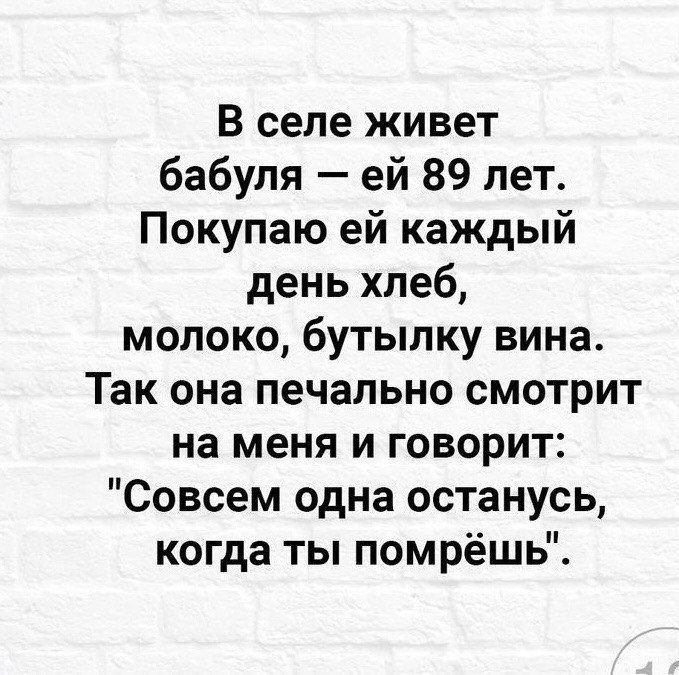 В селе живет бабуля ей 89 лет Покупаю ей каждый день хлеб молоко бутылку вина Так она печально смотрит на меня и говорит Совсем одна останусь когда ты помрёшь