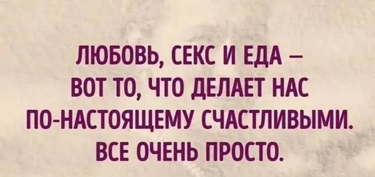 ЛЮБОВЬ СЕКС И ЕДА ВОТ ТО ЧТО дЕЛАЕТ НАС ПОНАСТОЯЩЕМУ СЧАСТЛИВЫМИ ВСЕ ОЧЕНЬ ПРОСТО