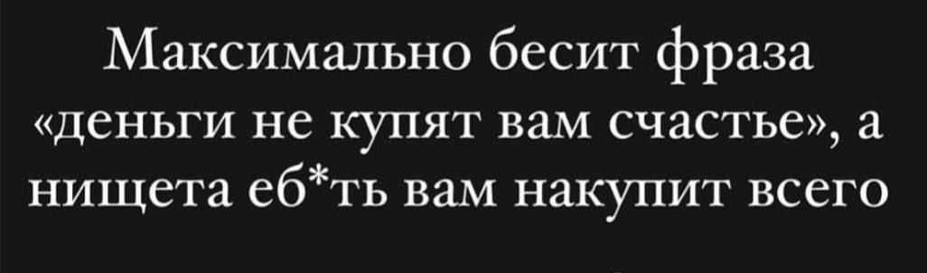 Максимально бесит фраза деньги не купят вам счастье а нищета ебть вам накупит всего