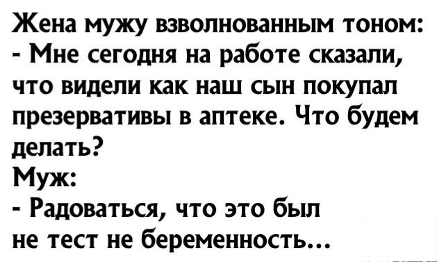 Жена мужу взволнованным тоном Мне сегодня на работе сказали что видели как наш сын покупал презервативы в аптеке Что будем делать Муж Радоваться что это был не тест не беременность