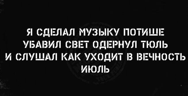 Я СДЕЛАЛ МУЗЫКУ ПОТИШЕ УБАЭИЛ СВЕТ ОДЕРНУЛ ТЮЛЬ И СПУШАЛ КАК УХОДИТ З ВЕЧНОСТЬ ИЮЛЬ