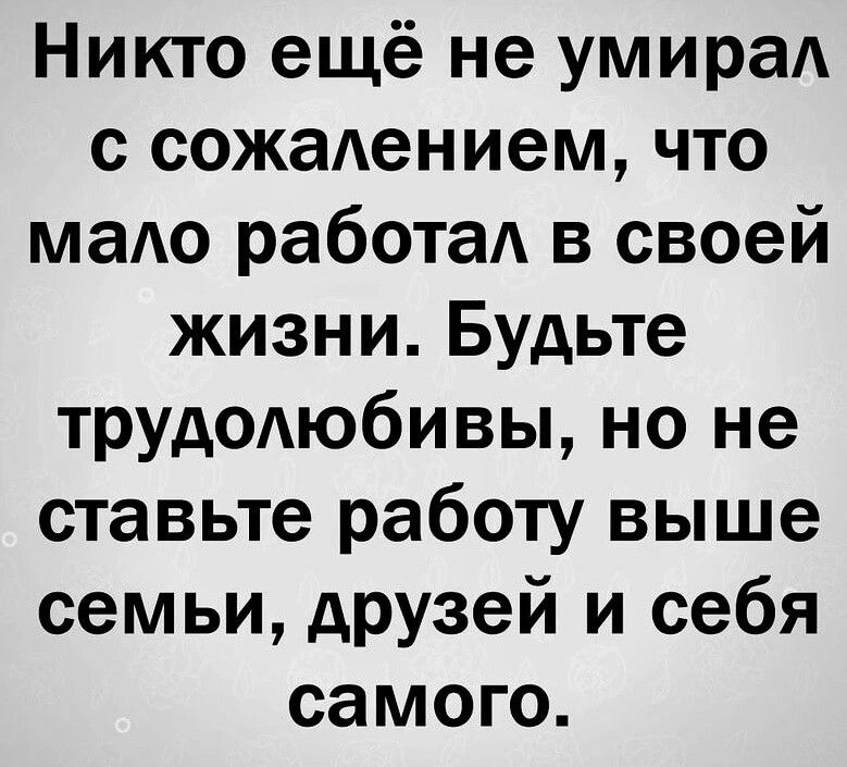 Никто ещё не умирал с сожалением что мало работа в своей жизни Будьте трудаюбивы но не ставьте работу выше семьи друзей и себя самого