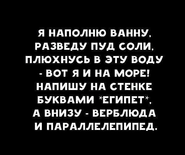 Я НАПОЛНЮ ВАННУ РАЗВЕДУ ПУД СОЛИ ПЛЮХНУСЬ В ЭТУ ВОДУ ВОТ Я И НА МОРЕ НАПИШУ НА СТЕНКЕ БУКВАМИ ЕГИПЕТ А ВНИЗУ ВЕРБЛЮДА И ПАРАЛЛЕЛЕПИПЕД