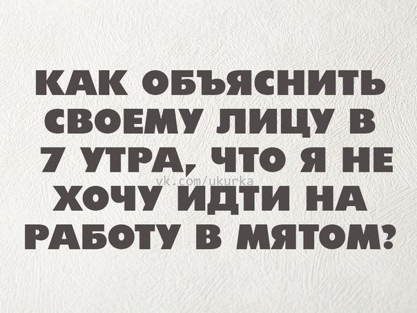 КАК ОБЪЯСНИТЪ СВОЕМУ ЛИЦУ В 7 УТРА ПО я НЕ ХОЧУ идти НА РАБОТУ В МЯТОМ