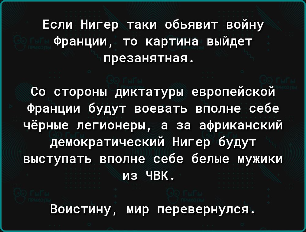 Если Нигер таки обьявит войну Франции то картина выйдет презанятная Со стороны диктатуры европейской Франции будут воевать вполне себе чёрные легионеры а за африканский демократический Нигер будут ВЫСТУПВТЬ вполне себе белые МУЖИКИ из ЧВК Воистину мир перевернулся