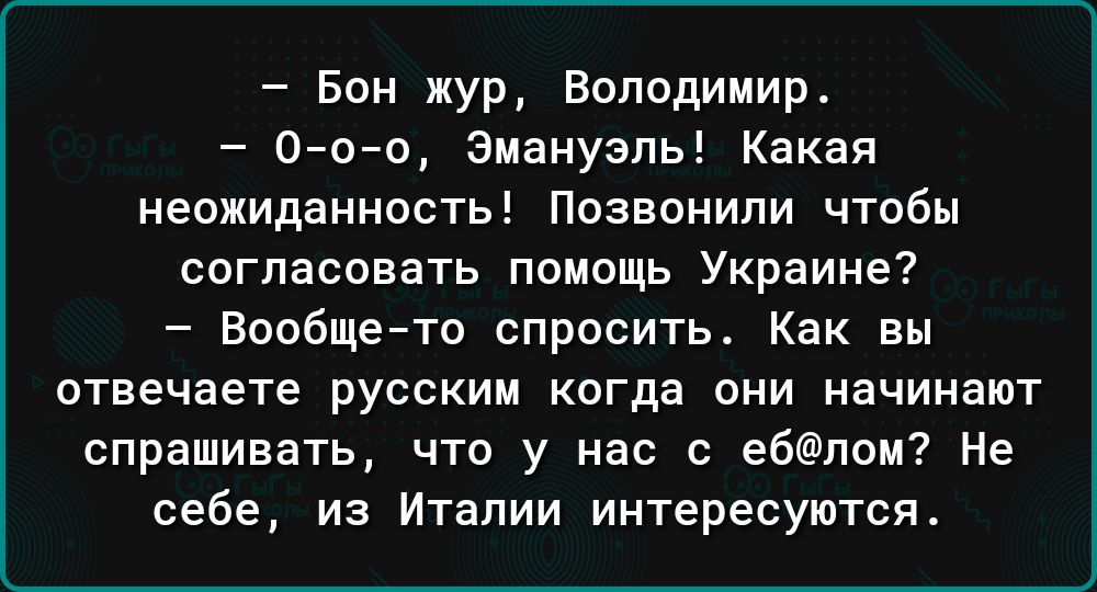 Бон жур Володимир соо Эмануэль Какая неожиданность Позвонили чтобы согласовать помощь Украине Вообще то спросить Как вы ствечаете русским когда они начинают спрашивать что у нас с е6пом Не себе из Италии интересуются