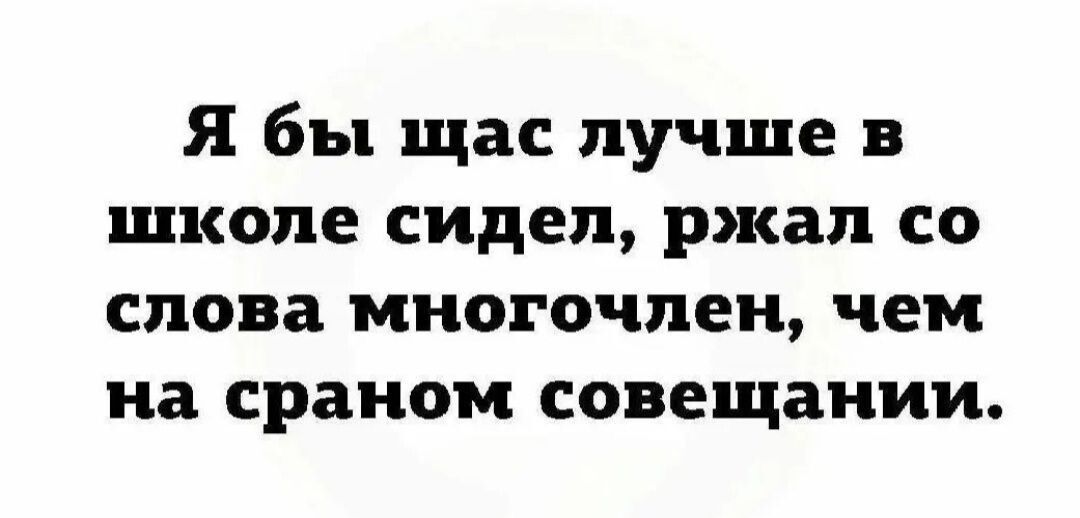 Я бы щас лучше в школе сидел ржал со слова многочлен чем на сраном совещании