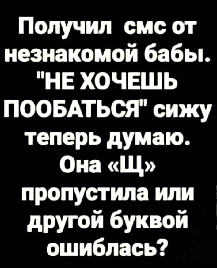 Получил смс от незнакомой бабы НЕ ХОЧЕШЬ ПООБАТЬСЯ сижу теперь думаю Она Щ пропустила или другой буквой ошиблась