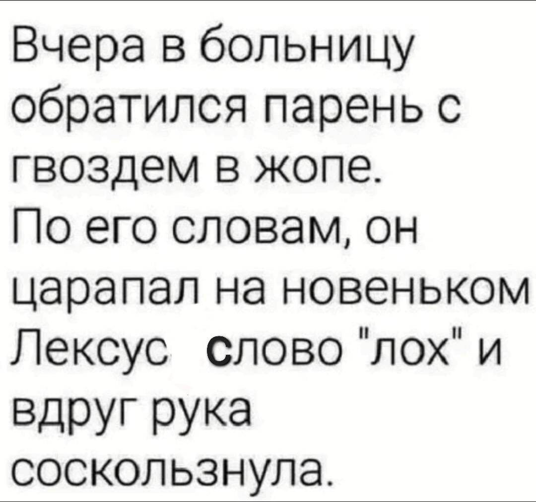 Вчера в больницу обратилсяпареньс гвоздем в жопе Поегословамон царапагпнановеньком Лексус слово лох и ВдРУГ РУКа соскользнула