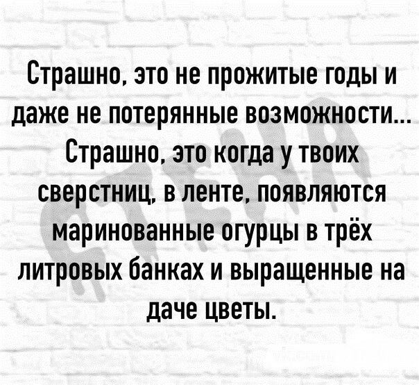 Страшно это не прожитые годы и даже не потерянные возможности Страшно это когда у твоих сверстниц в ленте появляются маринованные огурцы в трёх литровых банках и выращенные на даче цветы