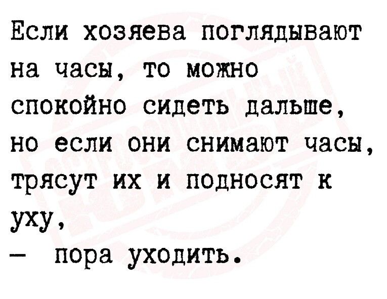 ЕСЛИ хозяева ПОГЛЯДНВЗЮГ на часы ТО МОЖНО СПОКОЙНО сидеть дальше НО если ОНИ снимают ЧЭСН трясут ИХ И ПОДНОСЯТ К УХУ пора уходить