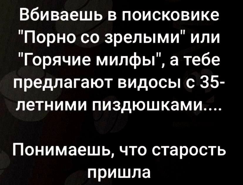 вбиваешь в поисковике Порно со зрелыми ипи Горячие милфы а тебе предлагают видосы с 35 летними пиздюшками Понимаешь что старость пришла