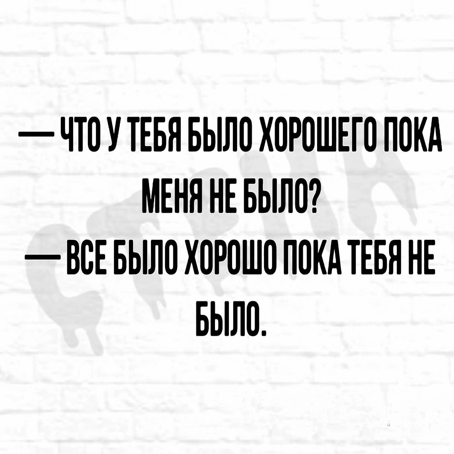 ЧТО У ТЕБЯ БЫЛО ХОРОШЕГО ПОКА МЕНЯ НЕ БЫЛО ВОЕ БЫЛО ХОРОШО ПОКА ТЕБН НЕ БЫЛО