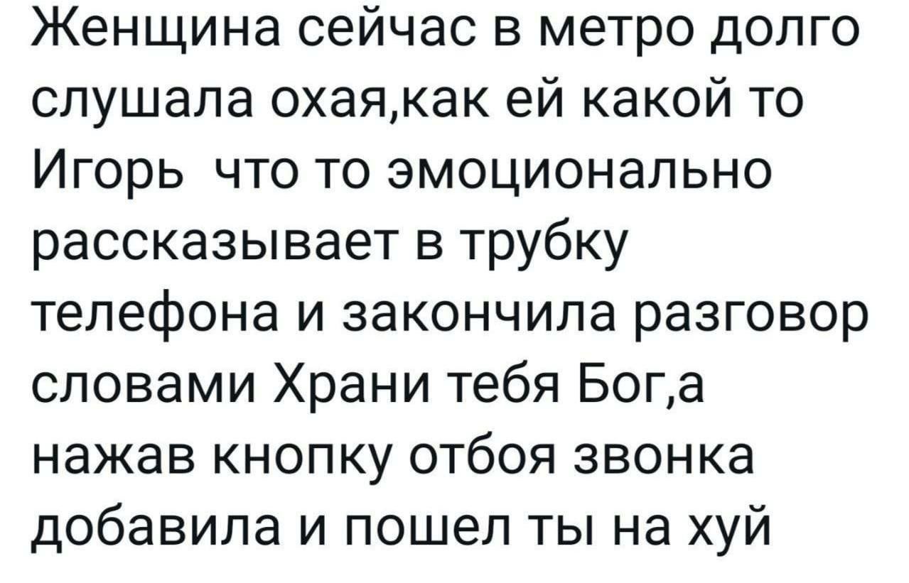 Женщина сейчас в метро долго слушала охаякак ей какой то Игорь что то эмоционально рассказывает в трубку телефона и закончила разговор словами Храни тебя Бога нажав кнопку отбоя звонка добавила и пошел ты на хуй