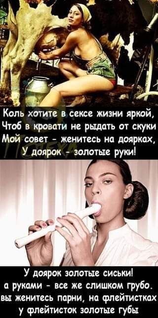 Коль хотите в сексе жизни яркой Чтоб в кровати не рыдать от скуки Мой совет женитесь на доярках У доярок золотые руки У доярок золотые сиськи руками все же слишком грубо вы женитесь парни но флейтисткох у флейтисток золотые губы