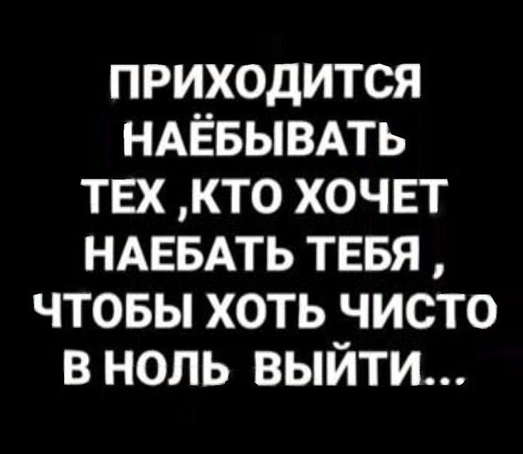 приходится НАЁБЫВАТЬ тех кто хочет НАЕБАТЬ ТЕБЯ чтовы хоть чисто в ноль выйти