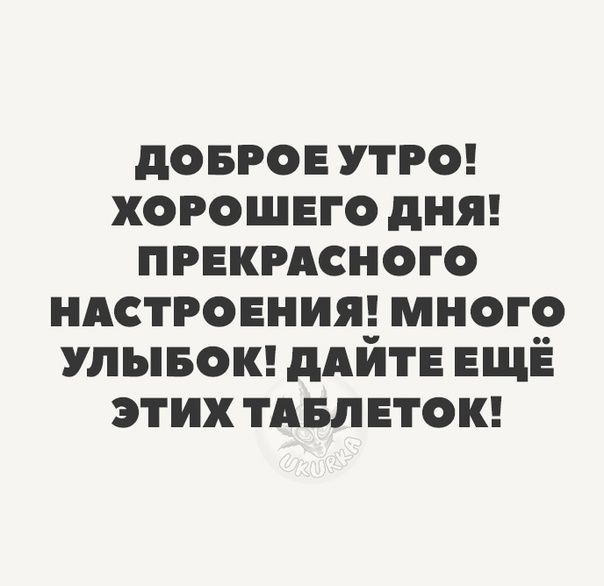 дОБРОЕ УТРО ХОРОШЕГО дНЯ ПРЕКРАСНОГО НАСТРОЕНИЯ МНОГО УЛЫЕОК дАйТЕ ЕЩЁ ЭТИХ ТАБЛЕТОК