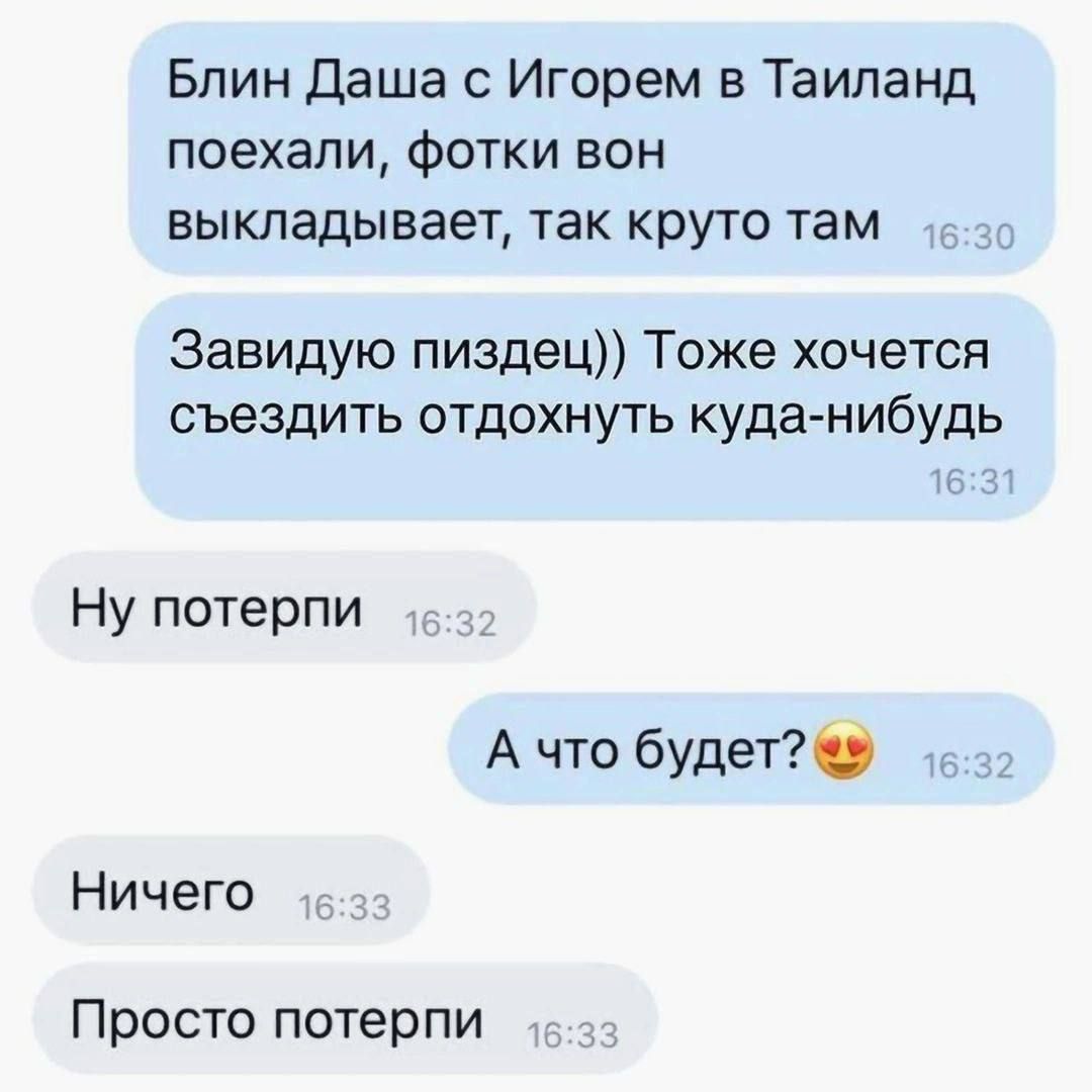 Блин даша с Игорем в Таиланд поехали Фотки вон выкладывает так круто там Завидую пиздец Тоже хочется съездить отдохнуть куда нибудь Ну потерпи А что будет Ничего Просто потерпи