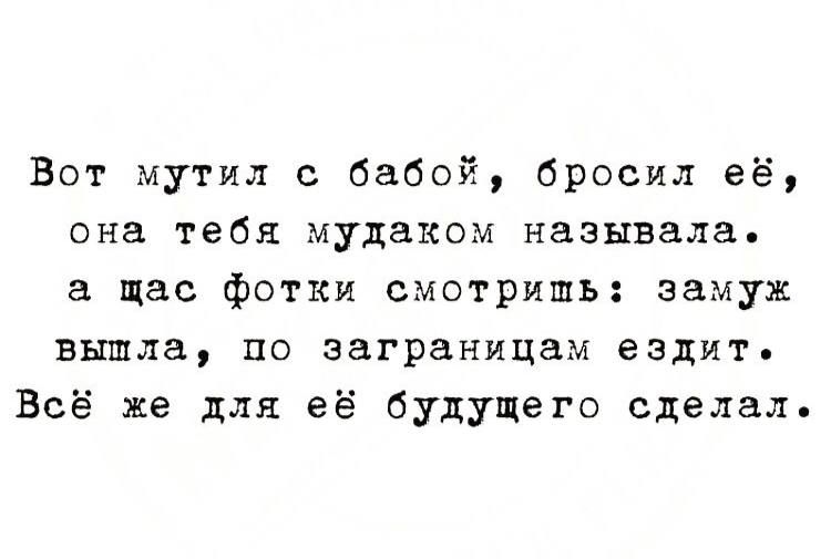 Вот мутил с бабой бросил её она тебя мудаком называла щас фотки смотришь замуж вышла ЦО заграницам ездит Всё же для её будущего сделал