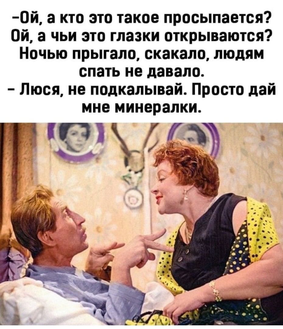 0й а кто это такое просыпается Ой а чьи это глазки открываются Ночью прыгало скакало людям спать не давало Люся не подкалывай Просто дай мне минералки Тёпъ