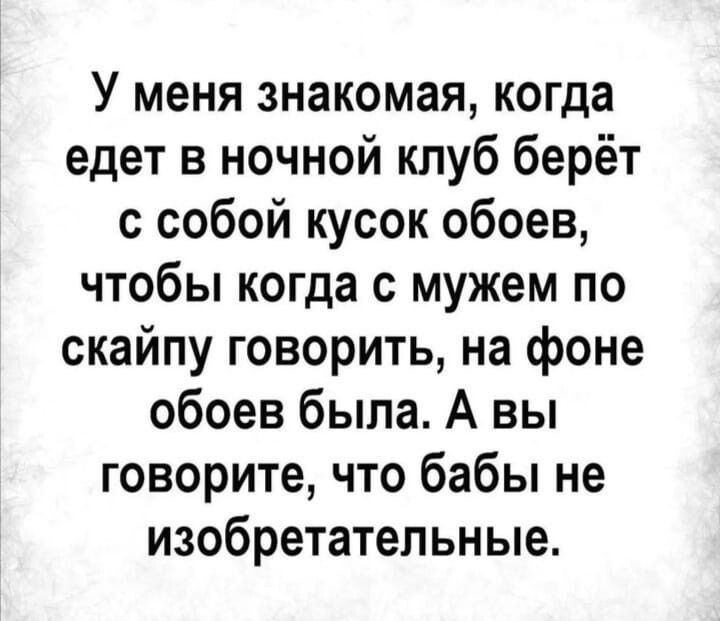 У меня знакомая когда едет в ночной клуб берёт с собой кусок обоев чтобы когда с мужем по скайпу говорить на фоне обоев была А вы говорите что бабы не изобретательные