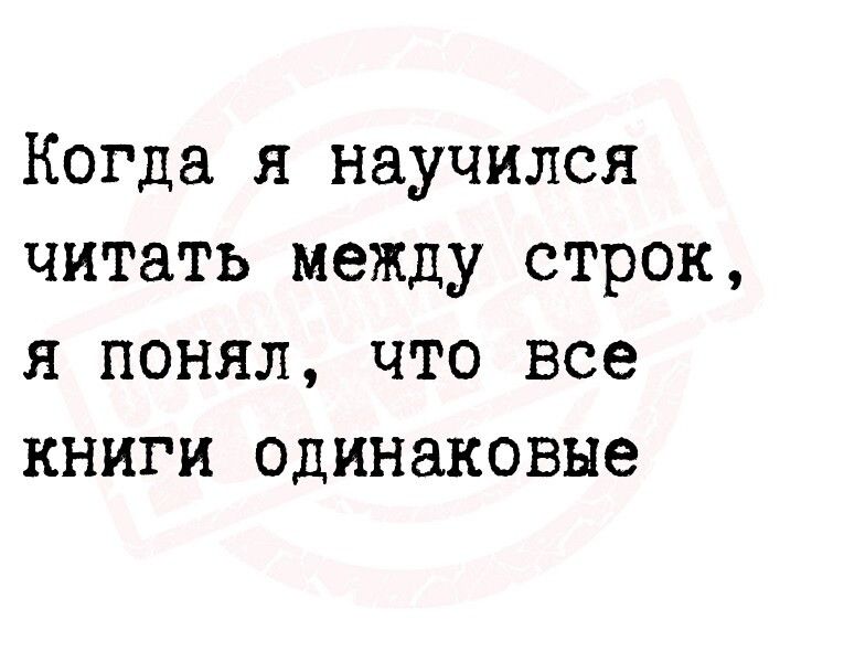 Когда я научился читать между строк я понял что все книги одинаковые