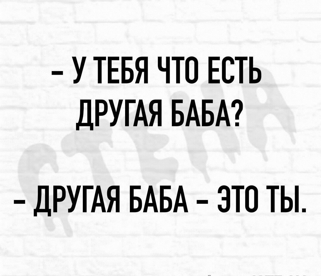 У ТЕБЯ ЧТО ЕСТЬ дРУГАЯ БАБА ДРУГАЯ БАБА ЭТО ТЫ