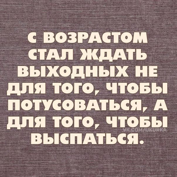 С ВОЗРАСТОМ СТАЛ ЖДАТЬ ВЬХОДНЬХ НЕ для ТОГО ПОБЪ ПОТУСОВАТЪСЯ А для ТОГО чтовы ВЪКПАТЪСЯ