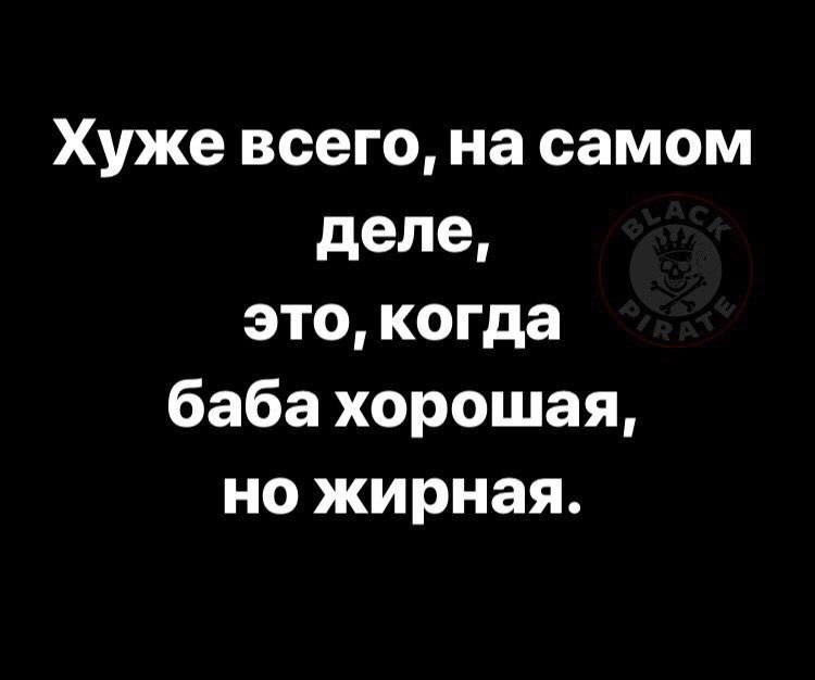 Хуже всего на самом деле это когда баба хорошая но жирная