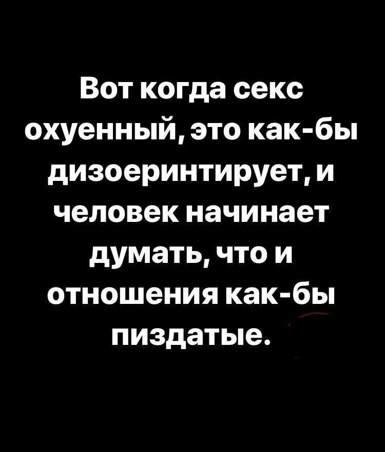 Вот когда секс охуенный это как бы дизоеринтирует и человек начинает думать что и отношения как бы пиздатые