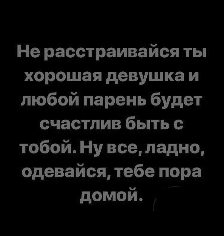 Не расстраивайся ты хорошая девушка и любой парень будет счастлив быть с тобой Ну все ладно одевайся тебе пора домой