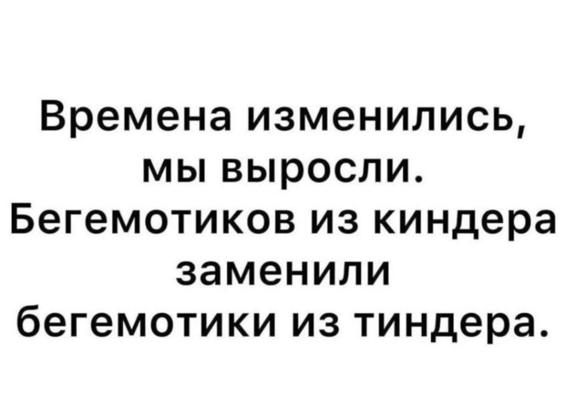 Времена изменились мы выросли Бегемотиков из киндера заменили бегемотики из тиндера