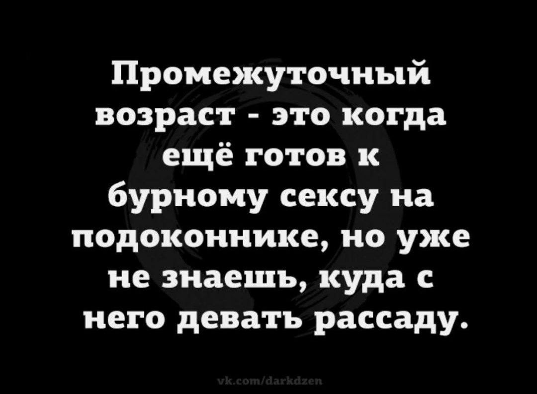 Промежуточный возраст это когда ещё готов к бурному сексу на подоконнике но уже не знаешь куда него девать рассаду