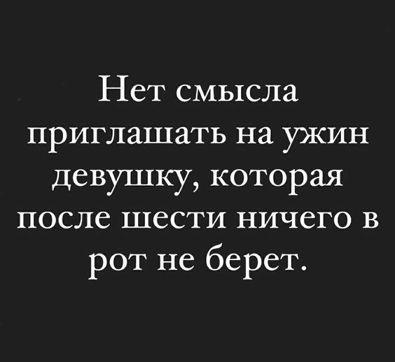 Нет смысла приглашать на ужин девушку которая после ШССТИ НИЧСГО В рот не берет