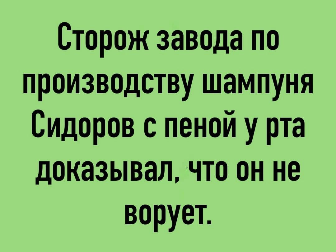 Сторож завода по производству шампуня Сидоров с пеной у рта доказывал что он не ворует