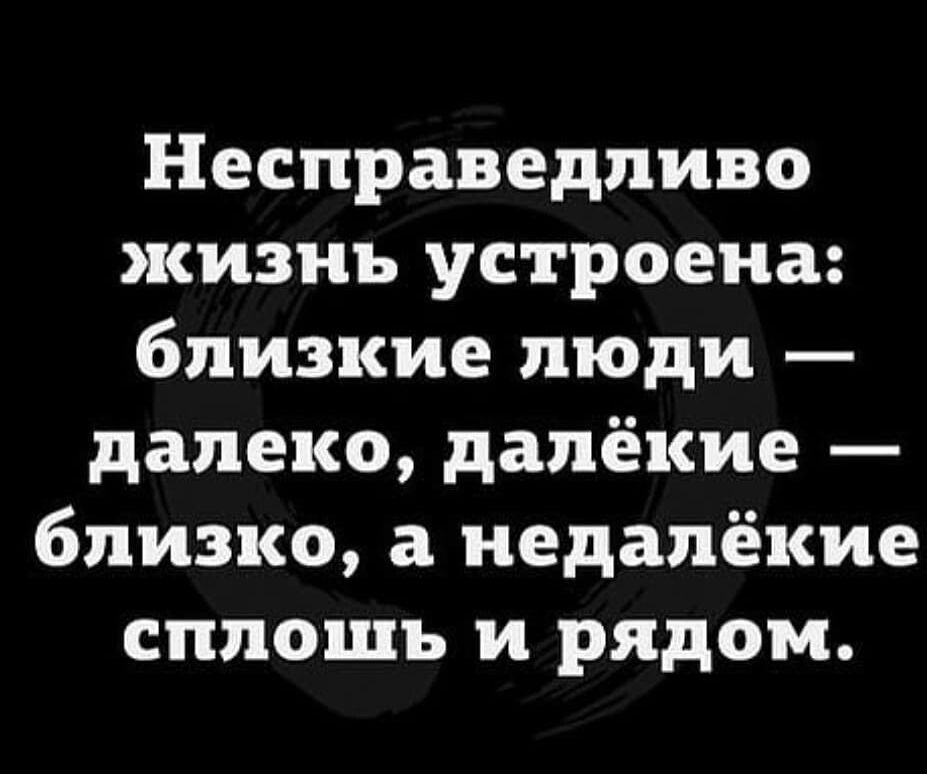 Несправедливо жизнь устроена близкие люди далеко далёкие близко а недалёкие сплошь и рядом