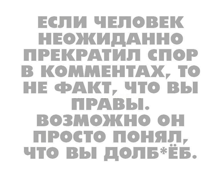 ЕСЛИ ЧЕЛОВЕК НЕОЖИДАННО ПРЕКРАТИП СПОР В КОШЕНТАХ ТО НЕ ФАКТ ЧТО вы ПРАВЕ ВОЗМОЖНО ОН ПРОСТО ПОНЯП ЧТО вы дОПБЁБ