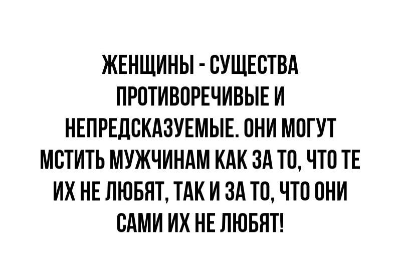 ЖЕНЩИНЫ СУЩЕСТВА ПРОТИВПРЕЧИВЫЕ И НЕПРЕЛВКАЗУЕМЫЕ ПНИ МОГУТ МБТИТЬ МУЖЧИНАМ КАК ЗА ТП ЧТП ТЕ ИХ НЕ ЛЮБЯТ ТАК И ЗА ТП ЧТП ПНИ САМИ ИХ НЕ ЛЮБЯТ