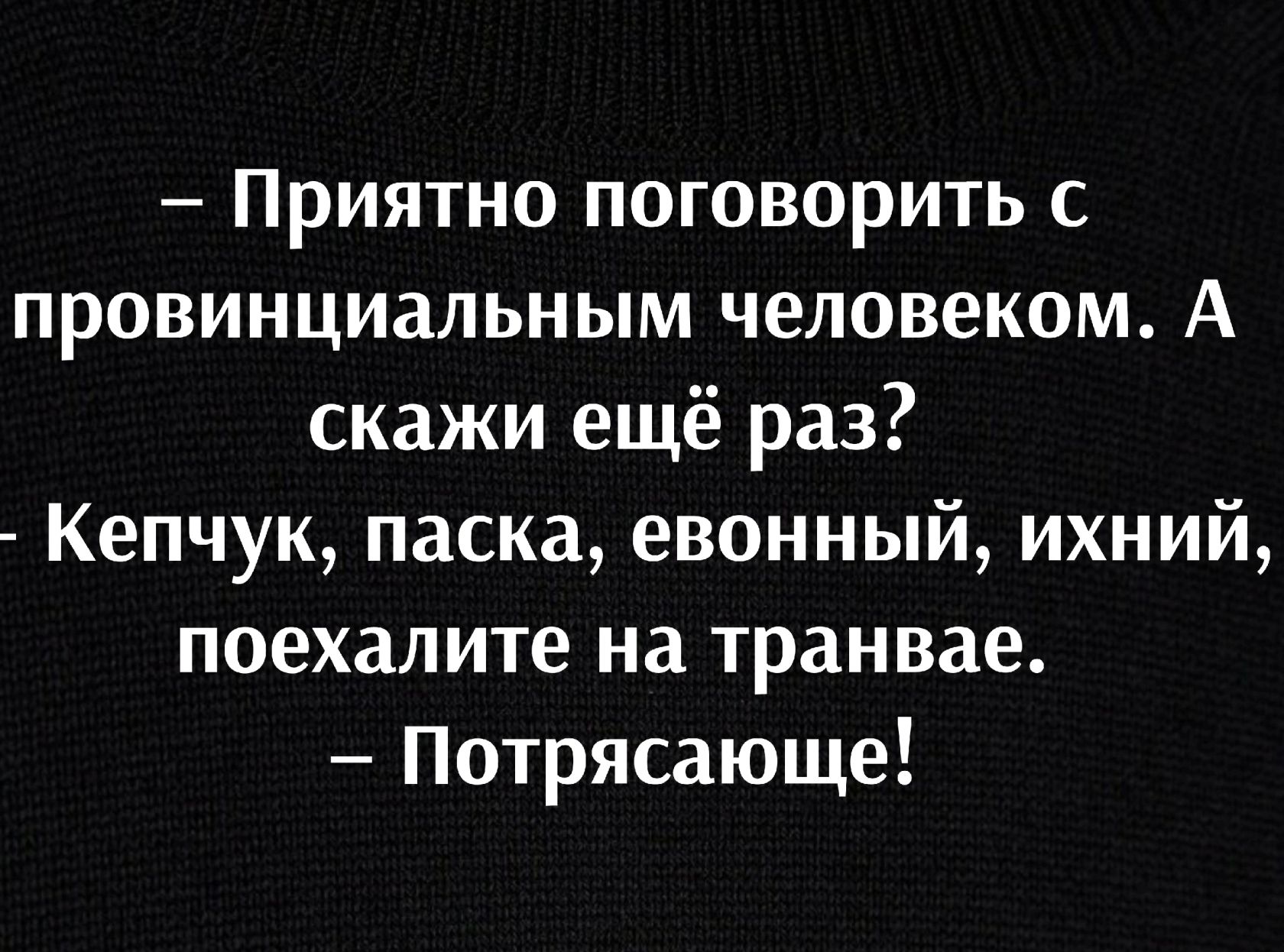 Приятно поговорить с провинциальным человеком А скажи ещё раз Кепчук паска евонный ихний поехалите на трамвае Потрясающе